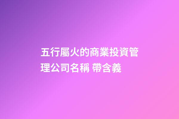 五行屬火的商業投資管理公司名稱 帶含義-第1張-公司起名-玄機派